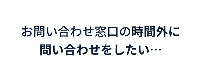 お問い合わせ窓口の時間外に問い合わせをしたい…