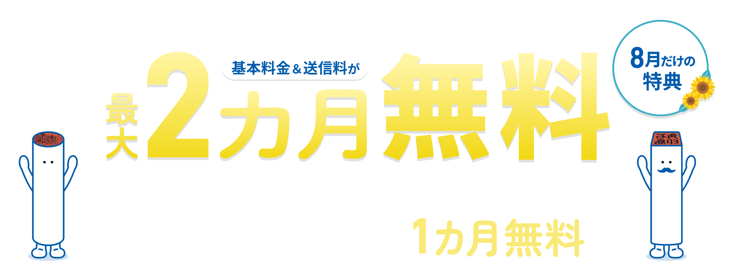 初めての方限定! 基本料金&送信料が最大2カ月無料 8月だけの特典 8月中のお申し込みで送信料がさらに1カ月無料!