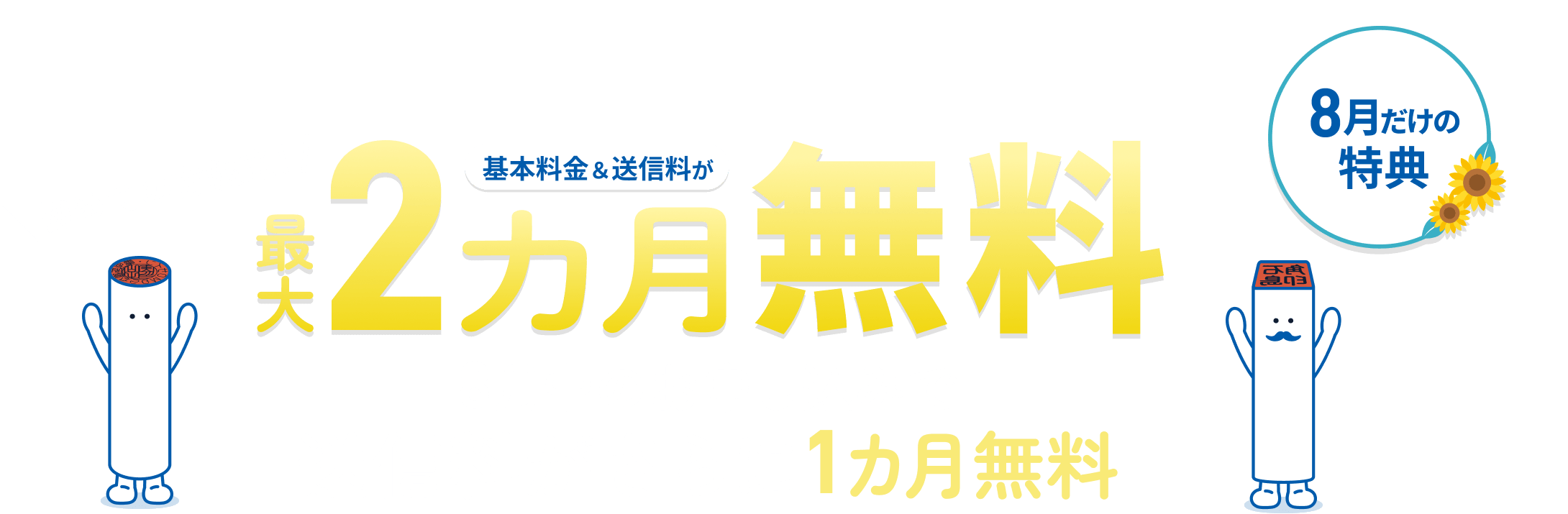 初めての方限定! 基本料金&送信料が最大2カ月無料 8月だけの特典 8月中のお申し込みで送信料がさらに1カ月無料