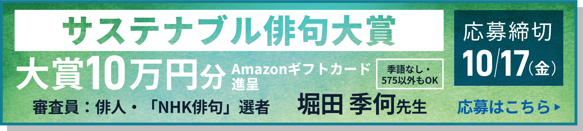 サスティナブル俳句大賞 大賞10万円分Amazonギフトカード進呈 応募締切10/17(金) 審査員：俳人・「NHK俳句」選者 堀田季何先生 季語なし・575以外もOK 応募はこちら